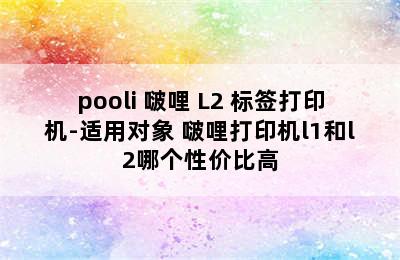 pooli 啵哩 L2 标签打印机-适用对象 啵哩打印机l1和l2哪个性价比高